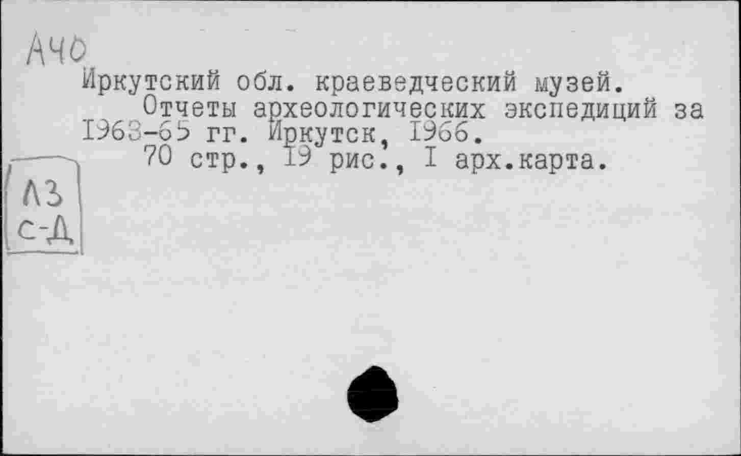 ﻿Ачо
Иркутский обл. краеведческий музей.
Отчеты археологических экспедиций за 1963-65 гг. Иркутск, 1966.
-—л	70 стр., 19 рис., I арх.карта.